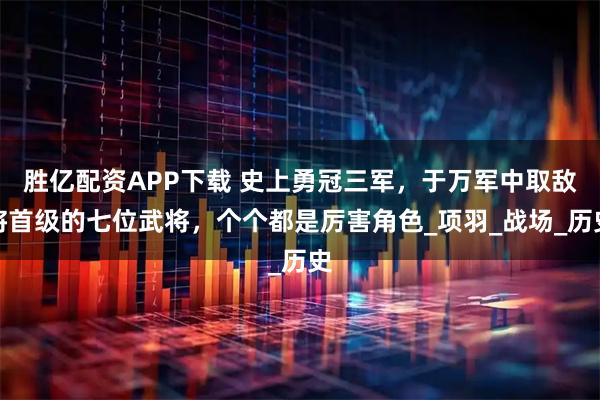 胜亿配资APP下载 史上勇冠三军，于万军中取敌将首级的七位武将，个个都是厉害角色_项羽_战场_历史