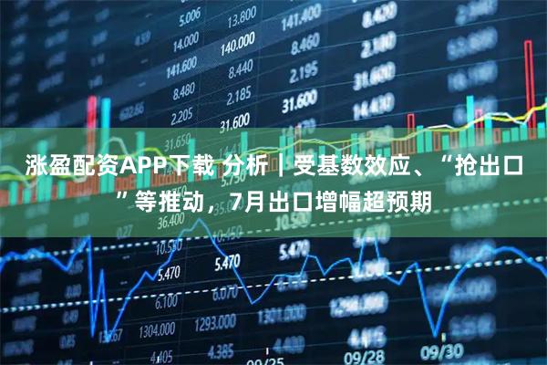 涨盈配资APP下载 分析｜受基数效应、“抢出口”等推动，7月出口增幅超预期