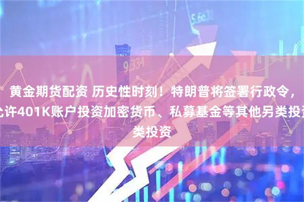 黄金期货配资 历史性时刻！特朗普将签署行政令，允许401K账户投资加密货币、私募基金等其他另类投资