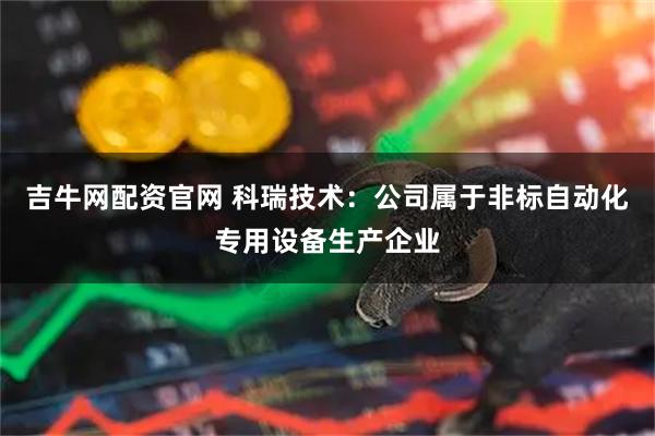 吉牛网配资官网 科瑞技术：公司属于非标自动化专用设备生产企业