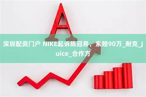 深圳配资门户 NIKE起诉陈冠希，索赔90万_耐克_Juice_合作方