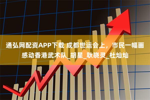 通弘网配资APP下载 成都世运会上，市民一幅画感动香港武术队_胡星_耿晓灵_杜灿灿