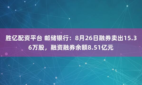 胜亿配资平台 邮储银行：8月26日融券卖出15.36万股，融资融券余额8.51亿元