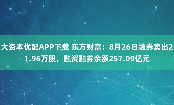 大资本优配APP下载 东方财富：8月26日融券卖出21.96万股，融资融券余额257.09亿元
