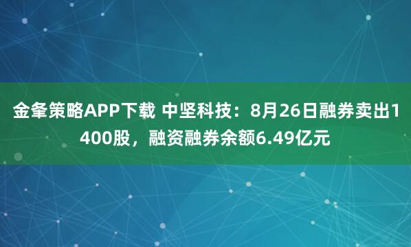 金夆策略APP下载 中坚科技：8月26日融券卖出1400股，融资融券余额6.49亿元