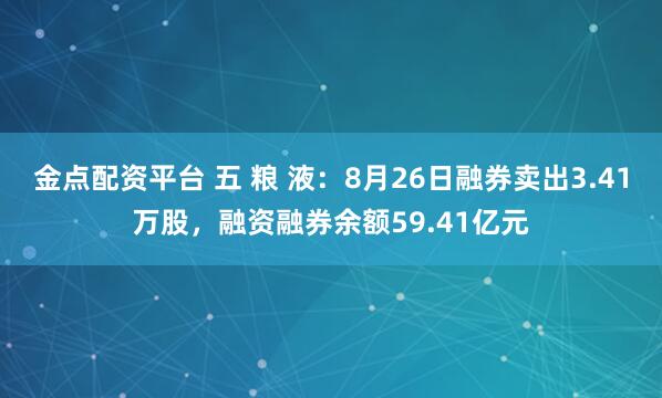 金点配资平台 五 粮 液：8月26日融券卖出3.41万股，融资融券余额59.41亿元