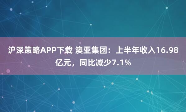 沪深策略APP下载 澳亚集团：上半年收入16.98亿元，同比减少7.1%
