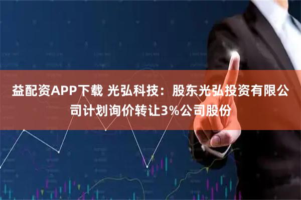 益配资APP下载 光弘科技：股东光弘投资有限公司计划询价转让3%公司股份