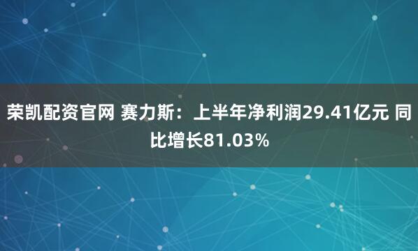 荣凯配资官网 赛力斯：上半年净利润29.41亿元 同比增长81.03%