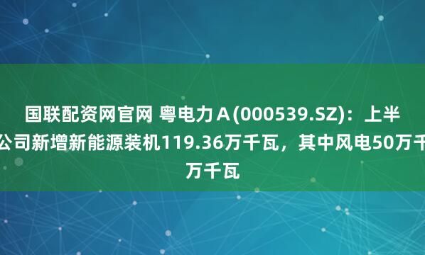 国联配资网官网 粤电力Ａ(000539.SZ)：上半年公司新增新能源装机119.36万千瓦，其中风电50万千瓦