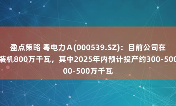 盈点策略 粤电力Ａ(000539.SZ)：目前公司在建煤电装机800万千瓦，其中2025年内预计投产约300-500万千瓦