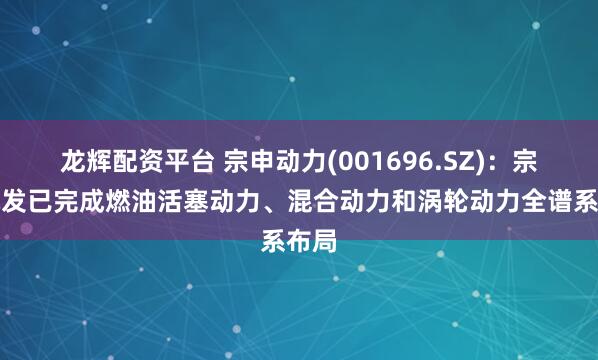 龙辉配资平台 宗申动力(001696.SZ)：宗申航发已完成燃油活塞动力、混合动力和涡轮动力全谱系布局