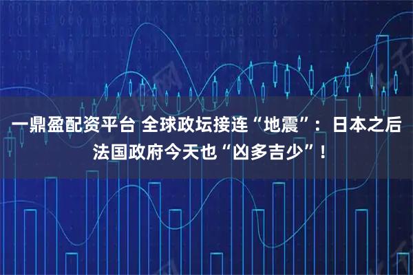一鼎盈配资平台 全球政坛接连“地震”：日本之后 法国政府今天也“凶多吉少”！