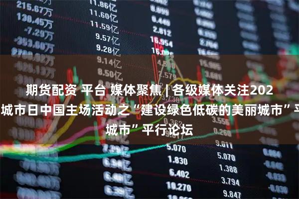 期货配资 平台 媒体聚焦 | 各级媒体关注2025年世界城市日中国主场活动之“建设绿色低碳的美丽城市”平行论坛