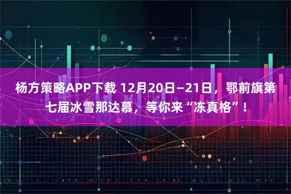 杨方策略APP下载 12月20日—21日，鄂前旗第七届冰雪那达慕，等你来“冻真格”！